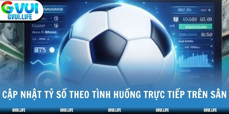 Cập nhật tỷ số theo tình huống trực tiếp trên sân